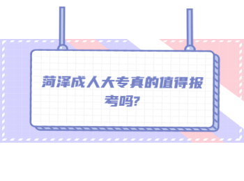 菏澤成人大專真的值得報考嗎?