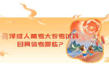 菏澤成人高考大專考試科目具體考哪些?