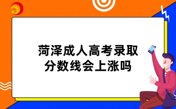 菏澤成人高考錄取分?jǐn)?shù)線會(huì)上漲嗎