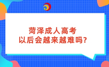 菏澤成人高考以后會越來越難嗎
